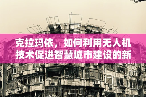 克拉玛依，如何利用无人机技术促进智慧城市建设的新篇章？