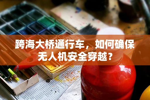 跨海大桥通行车，如何确保无人机安全穿越？