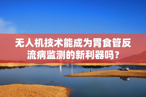 无人机技术能成为胃食管反流病监测的新利器吗？