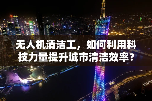 无人机清洁工，如何利用科技力量提升城市清洁效率？