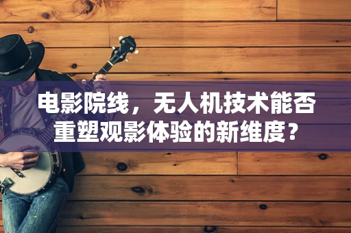 电影院线，无人机技术能否重塑观影体验的新维度？