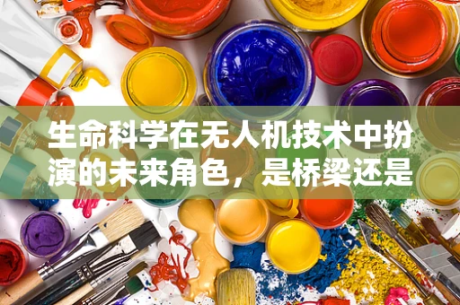 生命科学在无人机技术中扮演的未来角色，是桥梁还是隔阂？