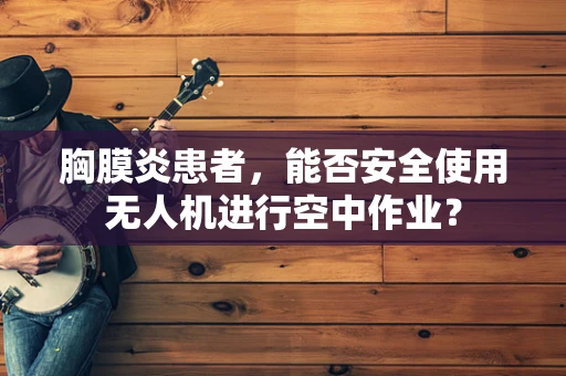 胸膜炎患者，能否安全使用无人机进行空中作业？