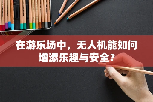 在游乐场中，无人机能如何增添乐趣与安全？