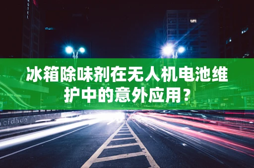 冰箱除味剂在无人机电池维护中的意外应用？