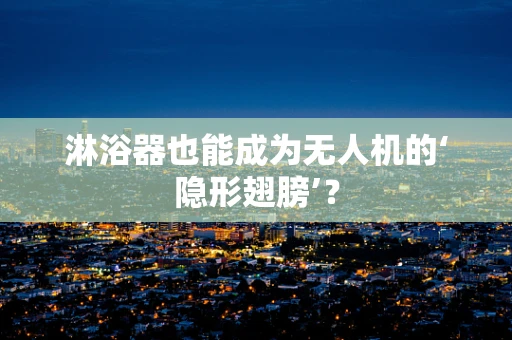 淋浴器也能成为无人机的‘隐形翅膀’？
