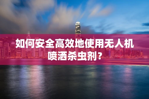 如何安全高效地使用无人机喷洒杀虫剂？