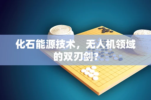化石能源技术，无人机领域的双刃剑？