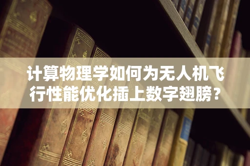 计算物理学如何为无人机飞行性能优化插上数字翅膀？