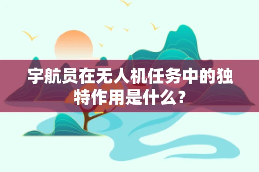 宇航员在无人机任务中的独特作用是什么？