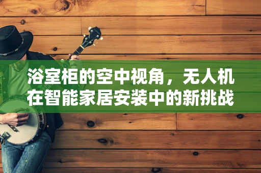 浴室柜的空中视角，无人机在智能家居安装中的新挑战？