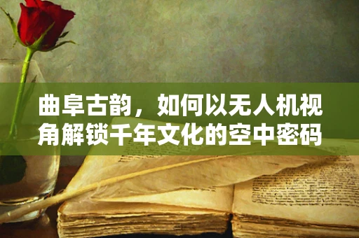 曲阜古韵，如何以无人机视角解锁千年文化的空中密码？