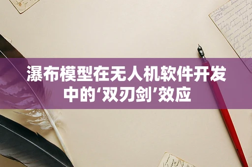 瀑布模型在无人机软件开发中的‘双刃剑’效应
