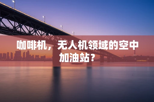咖啡机，无人机领域的空中加油站？