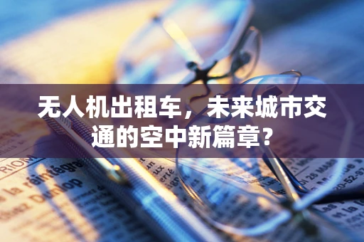 无人机出租车，未来城市交通的空中新篇章？
