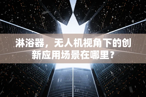 淋浴器，无人机视角下的创新应用场景在哪里？