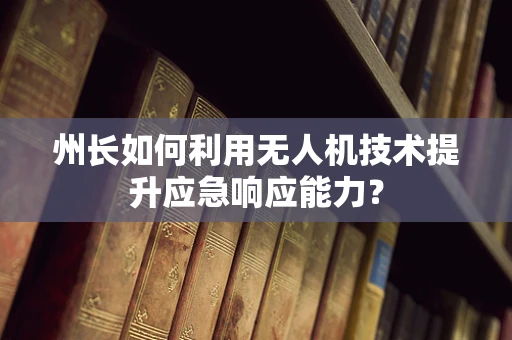州长如何利用无人机技术提升应急响应能力？