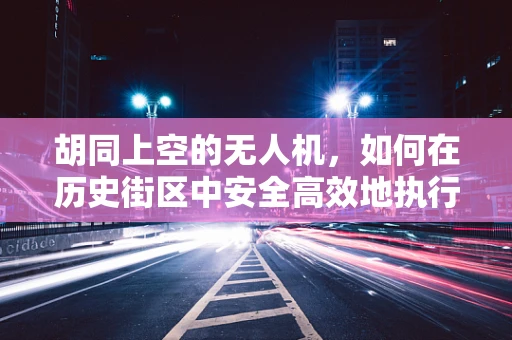 胡同上空的无人机，如何在历史街区中安全高效地执行任务？