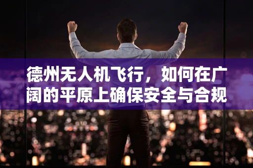 德州无人机飞行，如何在广阔的平原上确保安全与合规？
