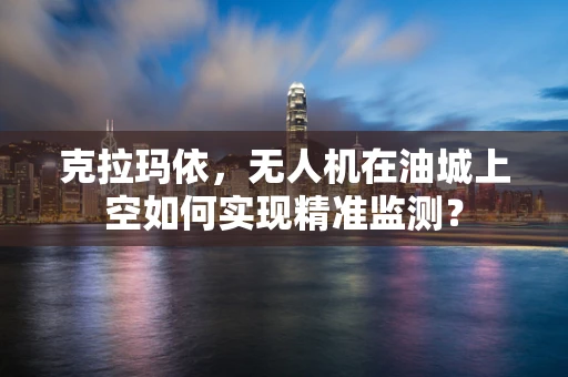克拉玛依，无人机在油城上空如何实现精准监测？