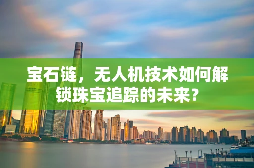 宝石链，无人机技术如何解锁珠宝追踪的未来？