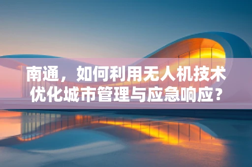 南通，如何利用无人机技术优化城市管理与应急响应？