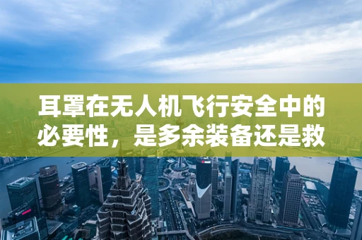 耳罩在无人机飞行安全中的必要性，是多余装备还是救命稻草？