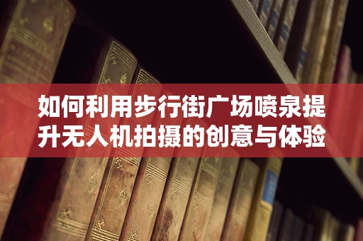 如何利用步行街广场喷泉提升无人机拍摄的创意与体验？