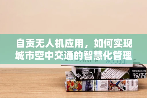 自贡无人机应用，如何实现城市空中交通的智慧化管理？