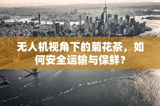 无人机视角下的菊花茶，如何安全运输与保鲜？