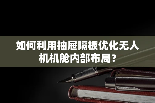 如何利用抽屉隔板优化无人机机舱内部布局？