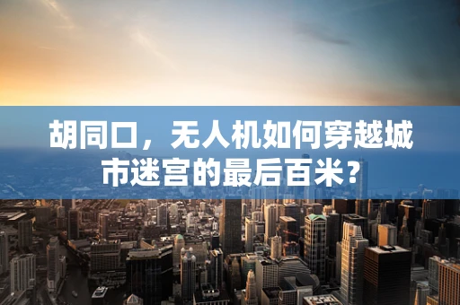胡同口，无人机如何穿越城市迷宫的最后百米？