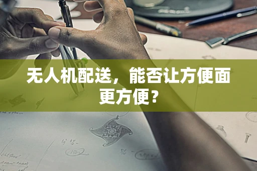 无人机配送，能否让方便面更方便？