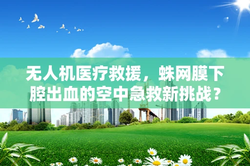 无人机医疗救援，蛛网膜下腔出血的空中急救新挑战？