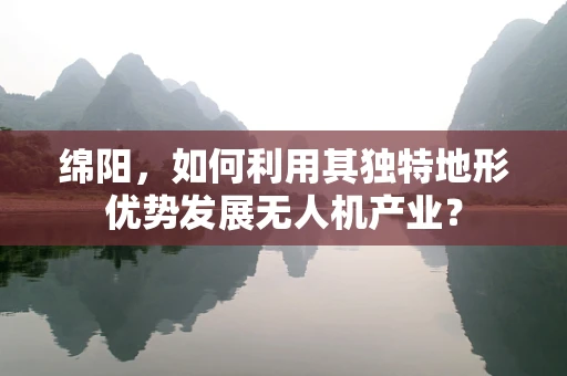 绵阳，如何利用其独特地形优势发展无人机产业？