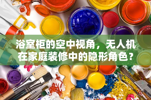 浴室柜的空中视角，无人机在家庭装修中的隐形角色？