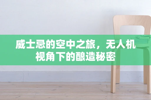 威士忌的空中之旅，无人机视角下的酿造秘密