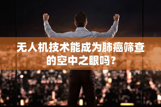 无人机技术能成为肺癌筛查的空中之眼吗？
