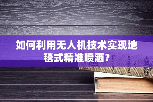 如何利用无人机技术实现地毯式精准喷洒？