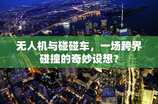 无人机与碰碰车，一场跨界碰撞的奇妙设想？