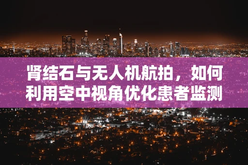 肾结石与无人机航拍，如何利用空中视角优化患者监测？