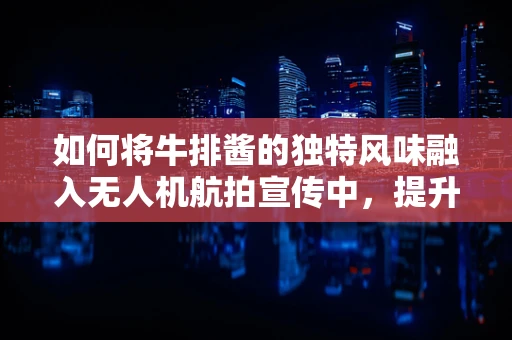 如何将牛排酱的独特风味融入无人机航拍宣传中，提升品牌吸引力？