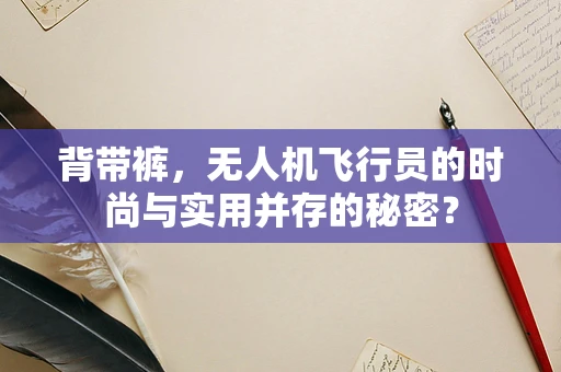 背带裤，无人机飞行员的时尚与实用并存的秘密？