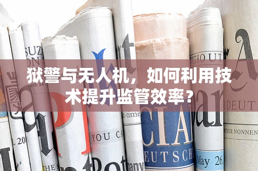 狱警与无人机，如何利用技术提升监管效率？