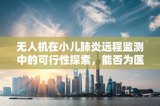 无人机在小儿肺炎远程监测中的可行性探索，能否为医疗资源短缺地区带来新希望？