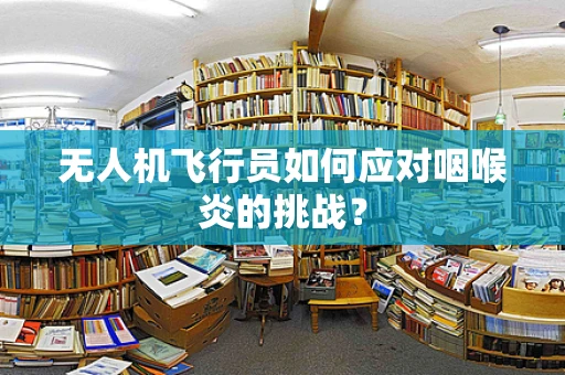 无人机飞行员如何应对咽喉炎的挑战？