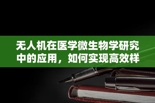 无人机在医学微生物学研究中的应用，如何实现高效样本采集与监测？