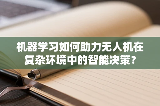 机器学习如何助力无人机在复杂环境中的智能决策？
