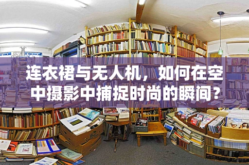 连衣裙与无人机，如何在空中摄影中捕捉时尚的瞬间？