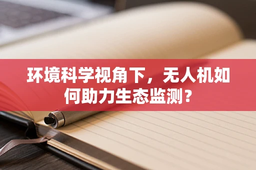 环境科学视角下，无人机如何助力生态监测？